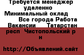 Требуется менеджер удаленно › Минимальный оклад ­ 15 000 - Все города Работа » Вакансии   . Татарстан респ.,Чистопольский р-н